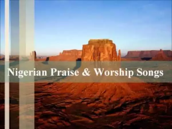 Nigerian Gospel - Praise Worship Songs English, Igbo, Yoruba Mix
